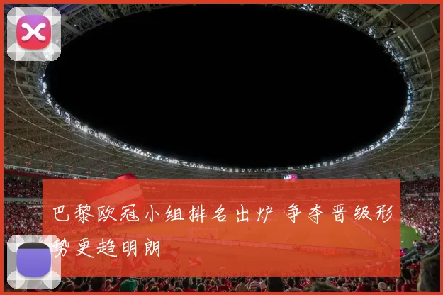 巴黎欧冠小组排名出炉 争夺晋级形势更趋明朗
