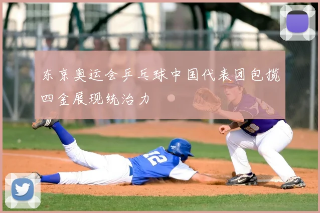 东京奥运会乒乓球中国代表团包揽四金展现统治力