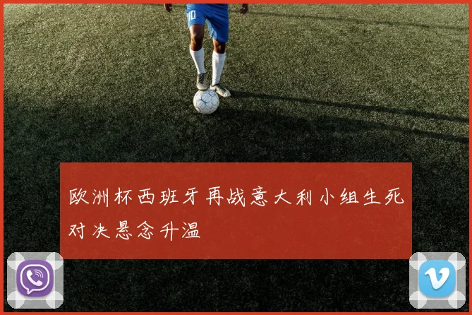 欧洲杯西班牙再战意大利小组生死对决悬念升温