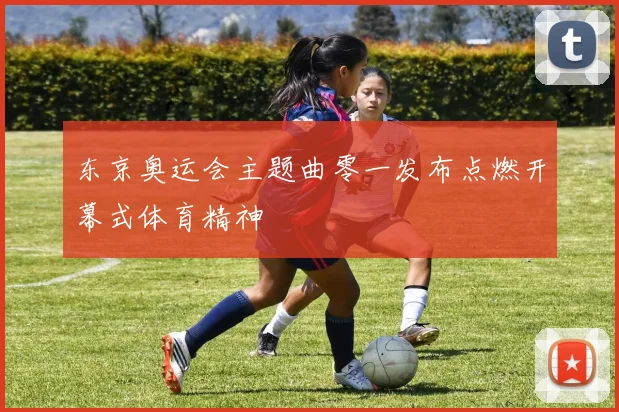 东京奥运会主题曲零一发布点燃开幕式体育精神