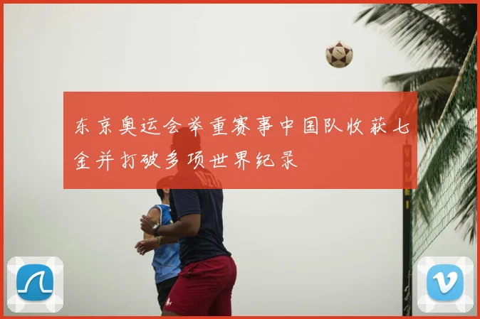 东京奥运会举重赛事中国队收获七金并打破多项世界纪录