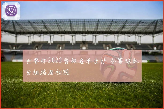 世界杯2022晋级名单出炉 参赛球队分组格局初现