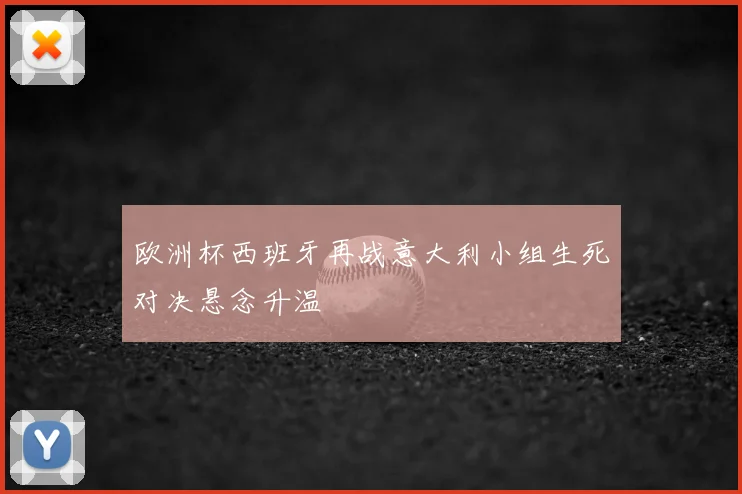 欧洲杯西班牙再战意大利小组生死对决悬念升温