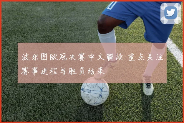 波尔图欧冠决赛中文解读 重点关注赛事进程与胜负结果