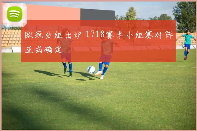欧冠分组出炉 1718赛季小组赛对阵正式确定