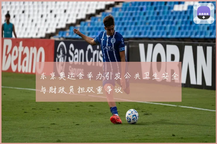 东京奥运会举办引发公共卫生安全与财政负担双重争议