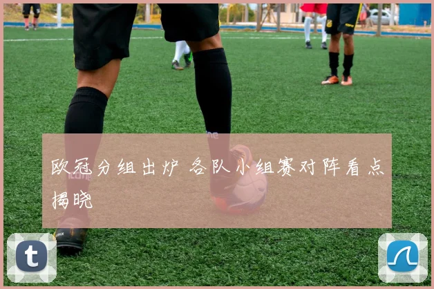 欧冠分组出炉 各队小组赛对阵看点揭晓