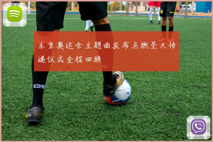 东京奥运会主题曲发布点燃圣火传递仪式全程回顾