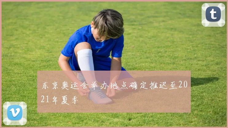 东京奥运会举办地点确定推迟至2021年夏季
